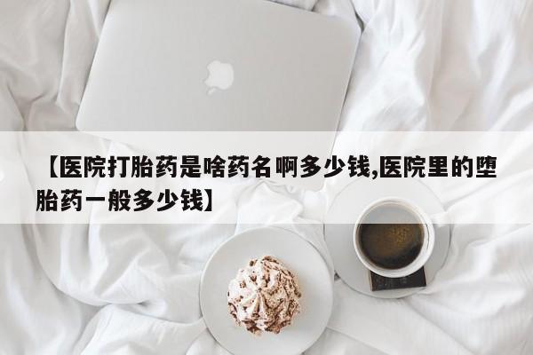 打胎药专卖微信打胎药购买私人微信【医院打胎药是啥药名啊多少钱,医院里的堕胎药一般多少钱】