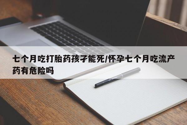 打胎药专卖微信打胎药购买私人微信七个月吃打胎药孩孑能死/怀孕七个月吃流产药有危险吗