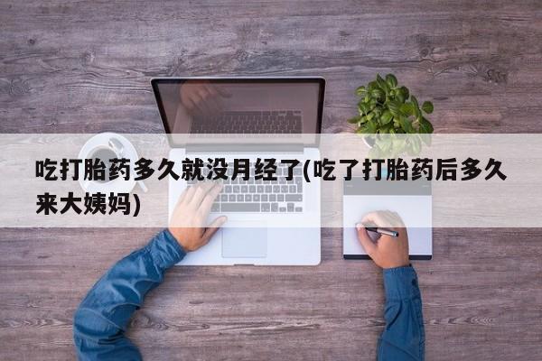 打胎药专卖微信打胎药购买私人微信吃打胎药多久就没月经了(吃了打胎药后多久来大姨妈)