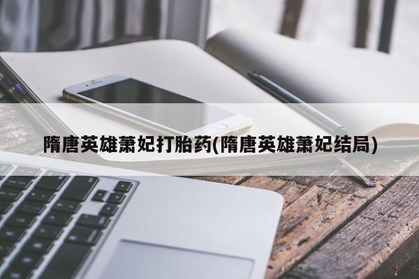 打胎药专卖微信打胎药购买私人微信隋唐英雄萧妃打胎药(隋唐英雄萧妃结局)