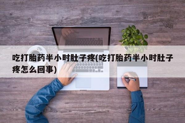 打胎药专卖微信打胎药购买私人微信吃打胎药半小时肚子疼(吃打胎药半小时肚子疼怎么回事)
