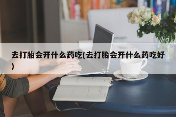 打胎药专卖微信打胎药购买私人微信去打胎会开什么药吃(去打胎会开什么药吃好)