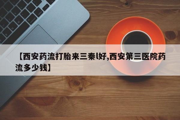 打胎药专卖微信打胎药购买私人微信【西安药流打胎来三秦l好,西安第三医院药流多少钱】