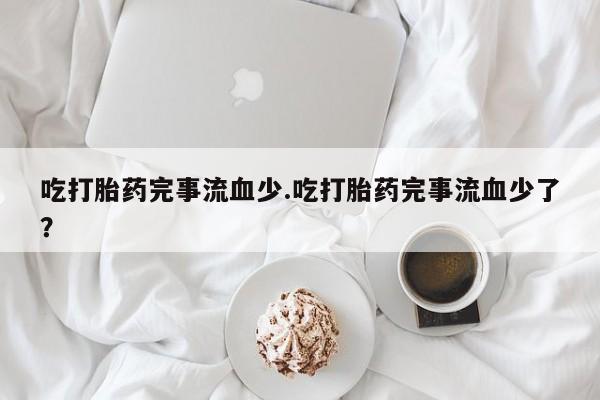 打胎药专卖微信打胎药购买私人微信吃打胎药完事流血少.吃打胎药完事流血少了？