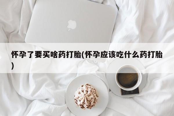 打胎药专卖微信打胎药购买私人微信怀孕了要买啥药打胎(怀孕应该吃什么药打胎)