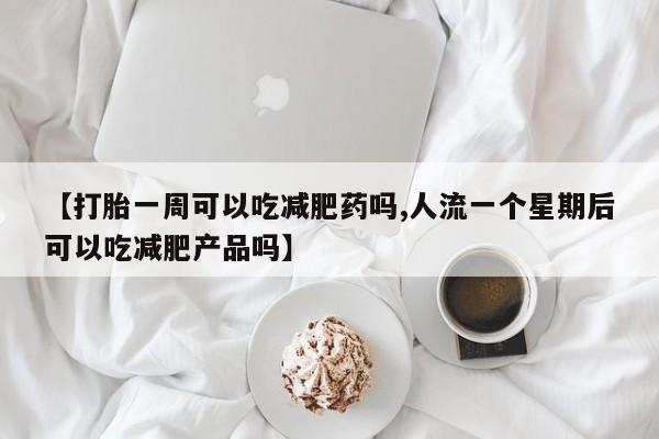打胎药专卖微信打胎药购买私人微信【打胎一周可以吃减肥药吗,人流一个星期后可以吃减肥产品吗】