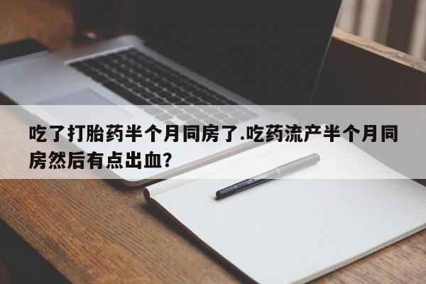 打胎药专卖微信打胎药购买私人微信吃了打胎药半个月同房了.吃药流产半个月同房然后有点出血？