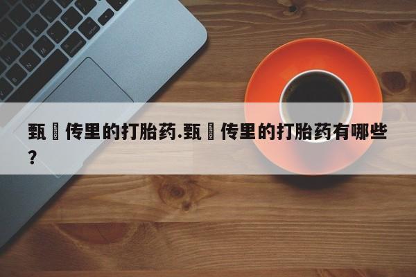 打胎药专卖微信打胎药购买私人微信甄嬛传里的打胎药.甄嬛传里的打胎药有哪些？