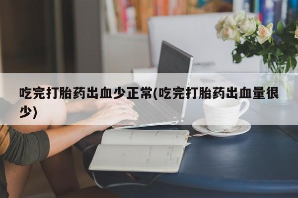 打胎药专卖微信打胎药购买私人微信吃完打胎药出血少正常(吃完打胎药出血量很少)