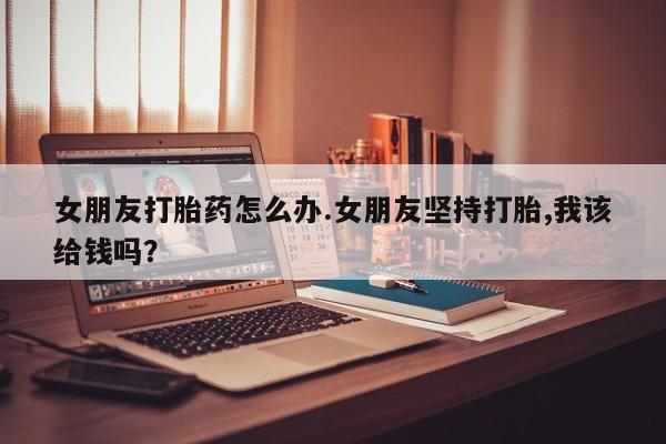 打胎药专卖微信打胎药购买私人微信女朋友打胎药怎么办.女朋友坚持打胎,我该给钱吗？