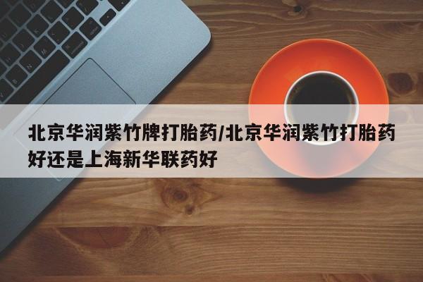 打胎药专卖微信打胎药购买私人微信北京华润紫竹牌打胎药/北京华润紫竹打胎药好还是上海新华联药好