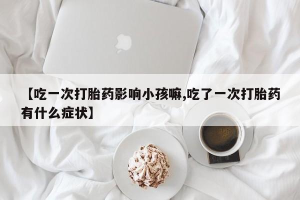 打胎药专卖微信打胎药购买私人微信【吃一次打胎药影响小孩嘛,吃了一次打胎药有什么症状】