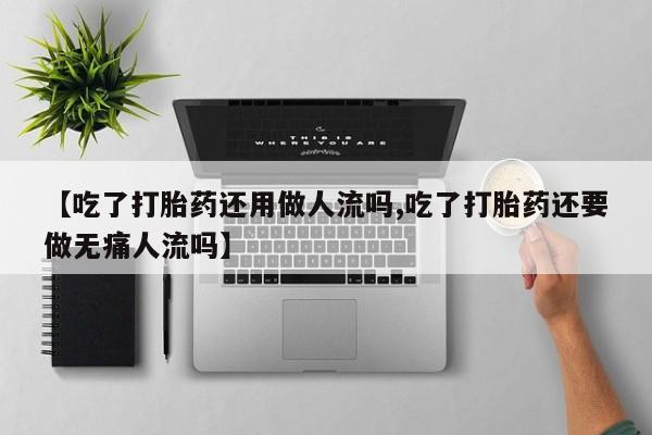 打胎药专卖微信打胎药购买私人微信【吃了打胎药还用做人流吗,吃了打胎药还要做无痛人流吗】