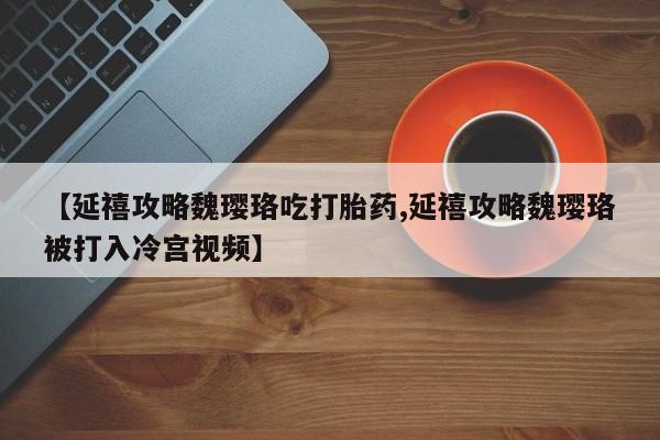 打胎药专卖微信打胎药购买私人微信【延禧攻略魏璎珞吃打胎药,延禧攻略魏璎珞被打入冷宫视频】