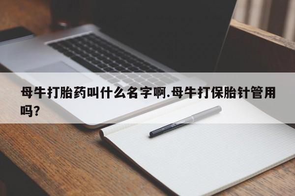 打胎药专卖微信打胎药购买私人微信母牛打胎药叫什么名字啊.母牛打保胎针管用吗？