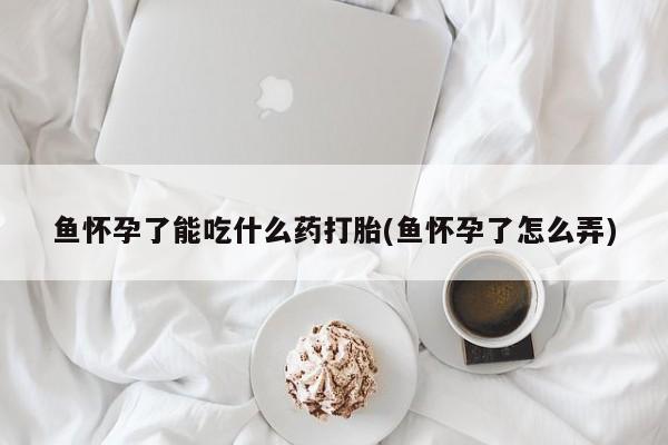 打胎药专卖微信打胎药购买私人微信鱼怀孕了能吃什么药打胎(鱼怀孕了怎么弄)