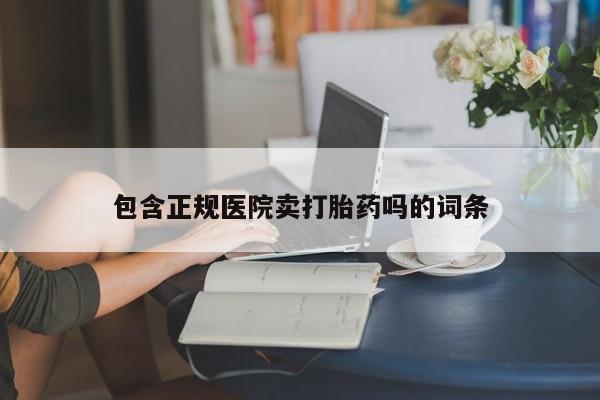 打胎药专卖微信打胎药购买私人微信包含正规医院卖打胎药吗的词条