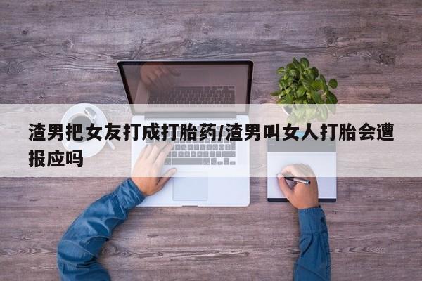 打胎药专卖微信打胎药购买私人微信渣男把女友打成打胎药/渣男叫女人打胎会遭报应吗