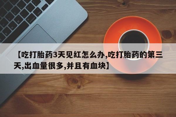 打胎药专卖微信打胎药购买私人微信【吃打胎药3天见红怎么办,吃打胎药的第三天,出血量很多,并且有血块】
