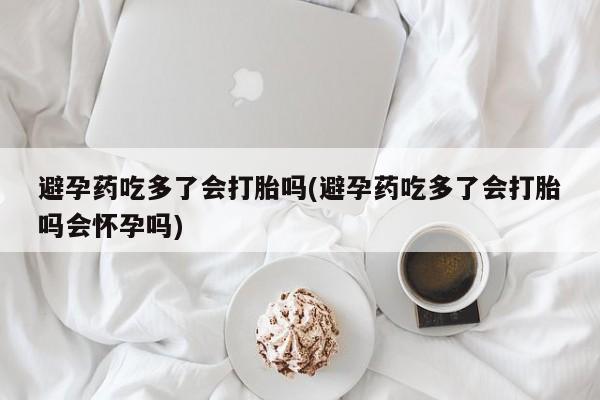 打胎药专卖微信打胎药购买私人微信避孕药吃多了会打胎吗(避孕药吃多了会打胎吗会怀孕吗)