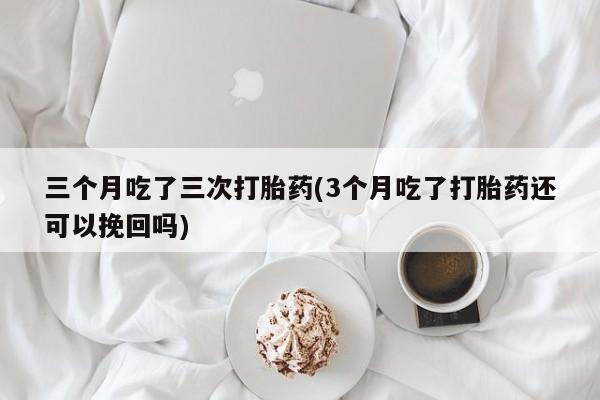 打胎药专卖微信打胎药购买私人微信三个月吃了三次打胎药(3个月吃了打胎药还可以挽回吗)