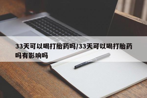 打胎药专卖微信打胎药购买私人微信33天可以喝打胎药吗/33天可以喝打胎药吗有影响吗
