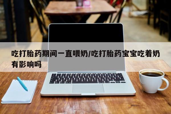 打胎药专卖微信打胎药购买私人微信吃打胎药期间一直喂奶/吃打胎药宝宝吃着奶有影响吗
