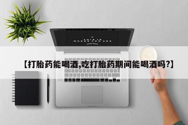 打胎药专卖微信打胎药购买私人微信【打胎药能喝酒,吃打胎药期间能喝酒吗?】