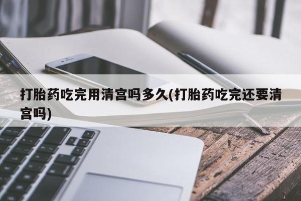 打胎药专卖微信打胎药购买私人微信打胎药吃完用清宫吗多久(打胎药吃完还要清宫吗)