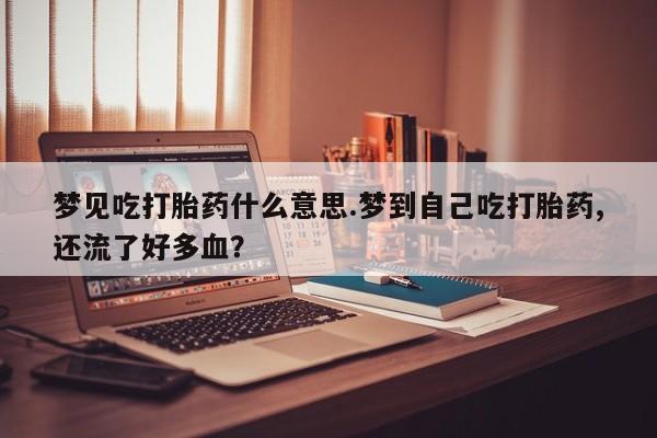 打胎药专卖微信打胎药购买私人微信梦见吃打胎药什么意思.梦到自己吃打胎药,还流了好多血？