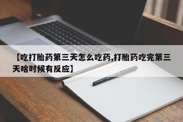 打胎药专卖微信打胎药购买私人微信【吃打胎药第三天怎么吃药,打胎药吃完第三天啥时候有反应】