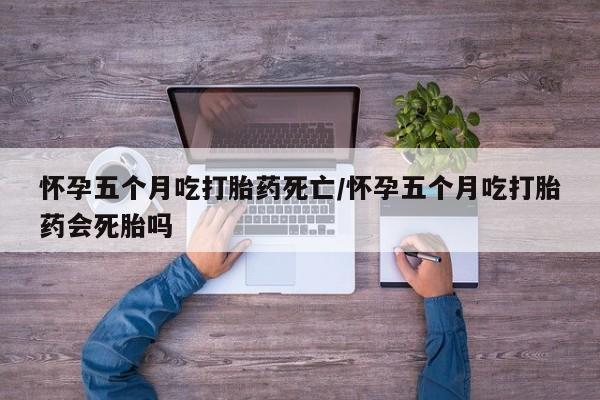 打胎药专卖微信打胎药购买私人微信怀孕五个月吃打胎药死亡/怀孕五个月吃打胎药会死胎吗