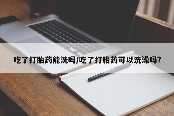 打胎药专卖微信打胎药购买私人微信吃了打胎药能洗吗/吃了打胎药可以洗澡吗?
