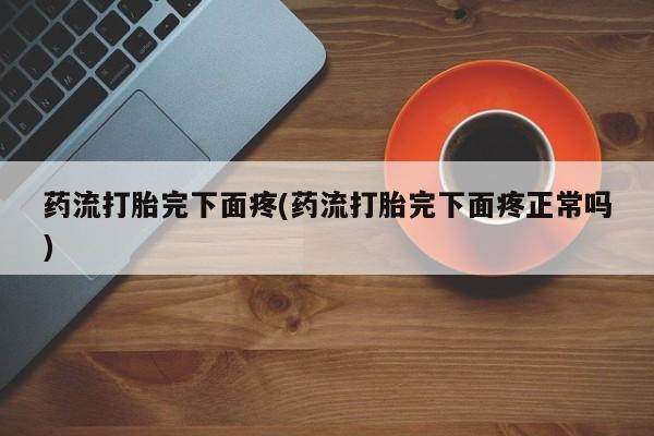 打胎药专卖微信打胎药购买私人微信药流打胎完下面疼(药流打胎完下面疼正常吗)