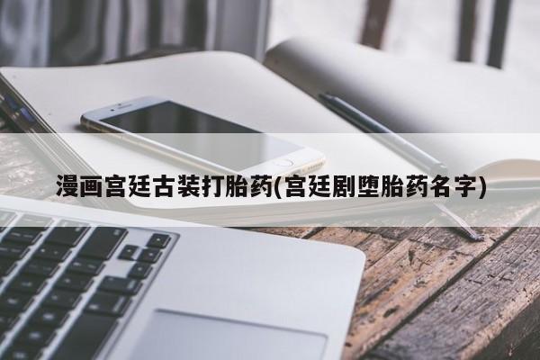 打胎药专卖微信打胎药购买私人微信漫画宫廷古装打胎药(宫廷剧堕胎药名字)