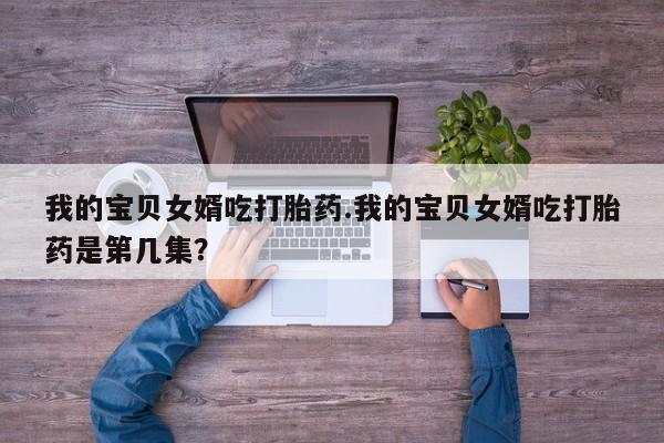 打胎药专卖微信打胎药购买私人微信我的宝贝女婿吃打胎药.我的宝贝女婿吃打胎药是第几集？
