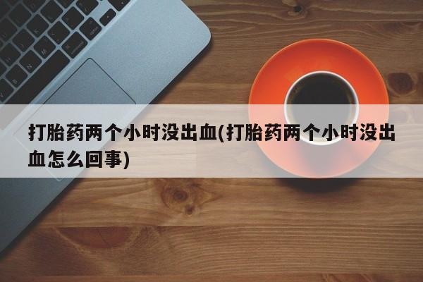 打胎药专卖微信打胎药购买私人微信打胎药两个小时没出血(打胎药两个小时没出血怎么回事)