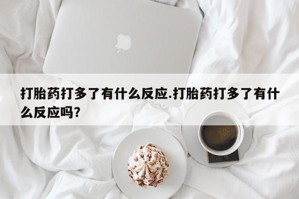 打胎药专卖微信打胎药购买私人微信打胎药打多了有什么反应.打胎药打多了有什么反应吗？