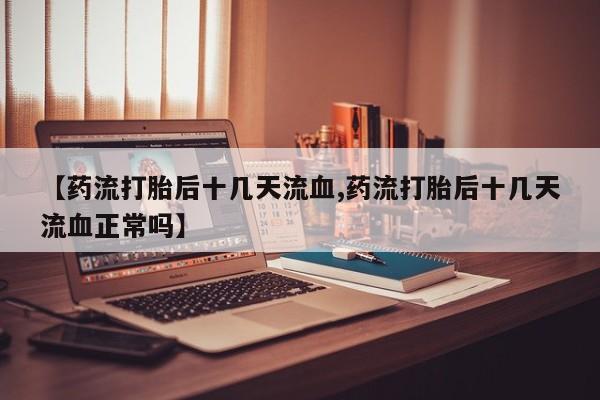 打胎药专卖微信打胎药购买私人微信【药流打胎后十几天流血,药流打胎后十几天流血正常吗】