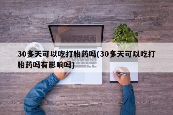 打胎药专卖微信打胎药购买私人微信30多天可以吃打胎药吗(30多天可以吃打胎药吗有影响吗)