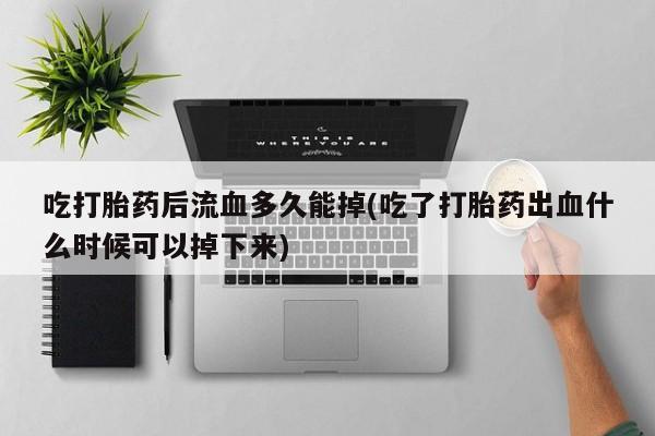 打胎药专卖微信打胎药购买私人微信吃打胎药后流血多久能掉(吃了打胎药出血什么时候可以掉下来)