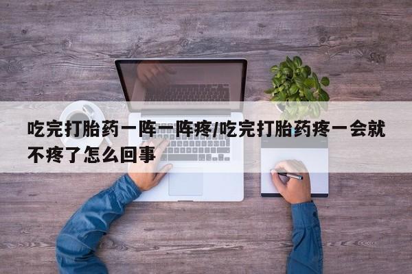 打胎药专卖微信打胎药购买私人微信吃完打胎药一阵一阵疼/吃完打胎药疼一会就不疼了怎么回事