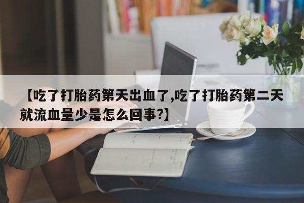 打胎药专卖微信打胎药购买私人微信【吃了打胎药第天出血了,吃了打胎药第二天就流血量少是怎么回事?】