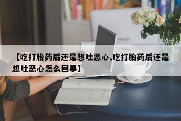 打胎药专卖微信打胎药购买私人微信【吃打胎药后还是想吐恶心,吃打胎药后还是想吐恶心怎么回事】