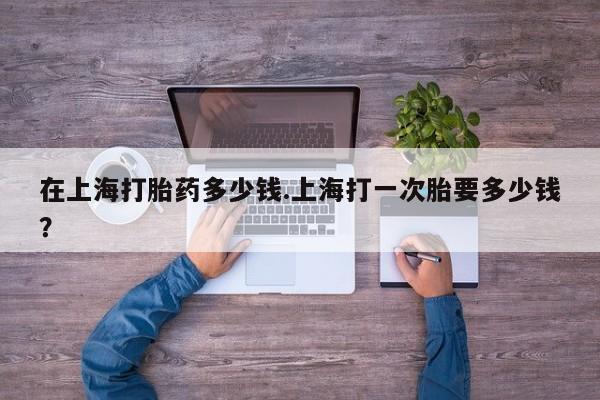 打胎药专卖微信打胎药购买私人微信在上海打胎药多少钱.上海打一次胎要多少钱？