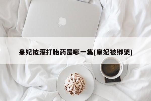 打胎药专卖微信打胎药购买私人微信皇妃被灌打胎药是哪一集(皇妃被绑架)