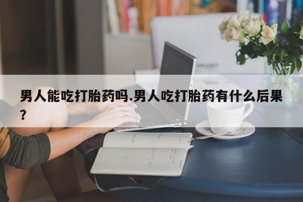 打胎药专卖微信打胎药购买私人微信男人能吃打胎药吗.男人吃打胎药有什么后果？