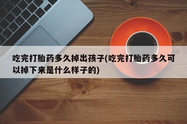 打胎药专卖微信打胎药购买私人微信吃完打胎药多久掉出孩子(吃完打胎药多久可以掉下来是什么样子的)