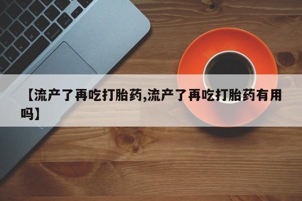 打胎药专卖微信打胎药购买私人微信【流产了再吃打胎药,流产了再吃打胎药有用吗】