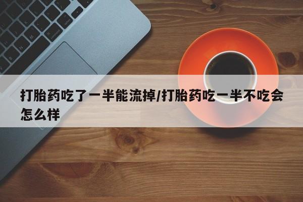 打胎药专卖微信打胎药购买私人微信打胎药吃了一半能流掉/打胎药吃一半不吃会怎么样